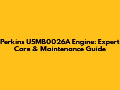 Perkins U5MB0026A Engine: Expert Care & Maintenance Guide