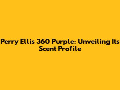 Perry Ellis 360 Purple: Unveiling Its Scent Profile