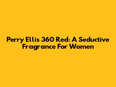Perry Ellis 360 Red: A Seductive Fragrance For Women