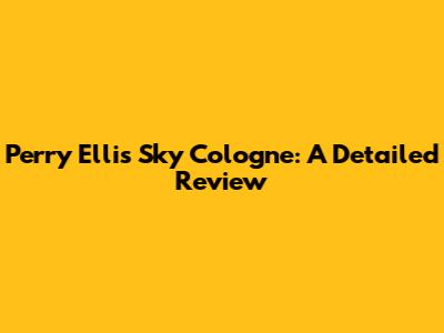 Perry Ellis Sky Cologne: A Detailed Review