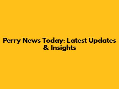 Perry News Today: Latest Updates & Insights