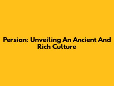Persian: Unveiling An Ancient And Rich Culture