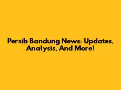 Persib Bandung News: Updates, Analysis, And More!