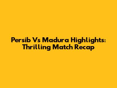 Persib Vs Madura Highlights: Thrilling Match Recap