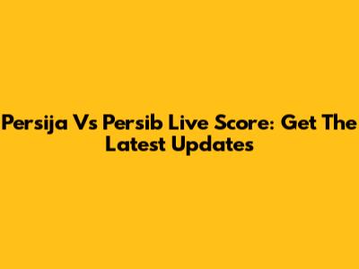 Persija Vs Persib Live Score: Get The Latest Updates
