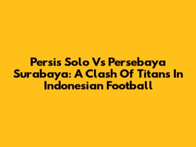 Persis Solo Vs Persebaya Surabaya: A Clash Of Titans In Indonesian Football