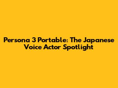 Persona 3 Portable: The Japanese Voice Actor Spotlight