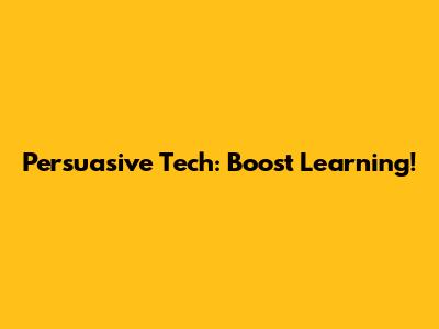 Persuasive Tech: Boost Learning!