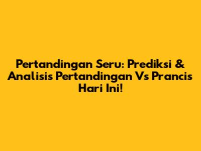 Pertandingan Seru: Prediksi & Analisis Pertandingan Vs Prancis Hari Ini!
