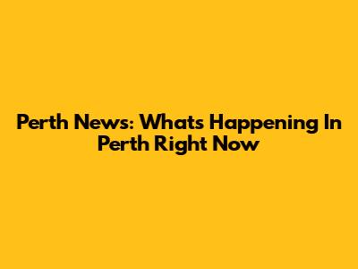 Perth News: What's Happening In Perth Right Now