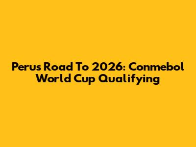Peru's Road To 2026: Conmebol World Cup Qualifying