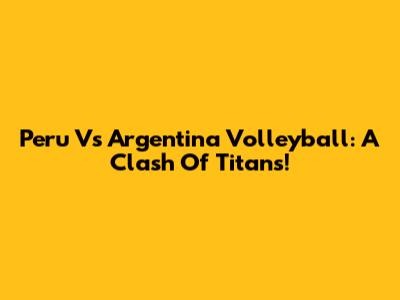 Peru Vs Argentina Volleyball: A Clash Of Titans!