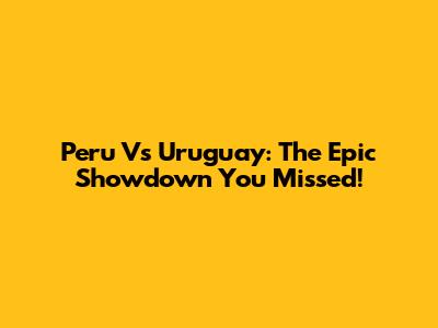 Peru Vs Uruguay: The Epic Showdown You Missed!