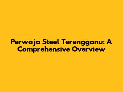 Perwaja Steel Terengganu: A Comprehensive Overview