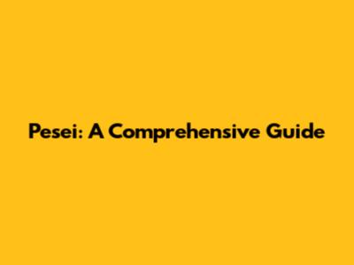 Pesei: A Comprehensive Guide