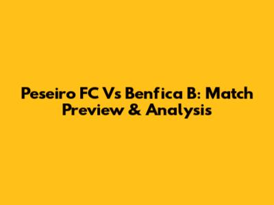 Peseiro FC Vs Benfica B: Match Preview & Analysis