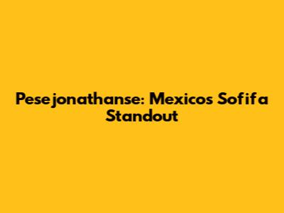 Pesejonathanse: Mexico's Sofifa Standout