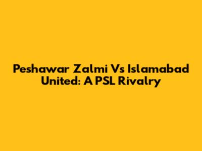 Peshawar Zalmi Vs Islamabad United: A PSL Rivalry