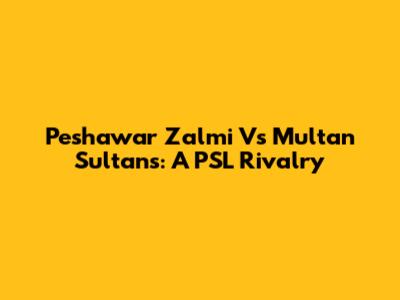 Peshawar Zalmi Vs Multan Sultans: A PSL Rivalry