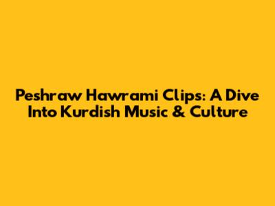 Peshraw Hawrami Clips: A Dive Into Kurdish Music & Culture