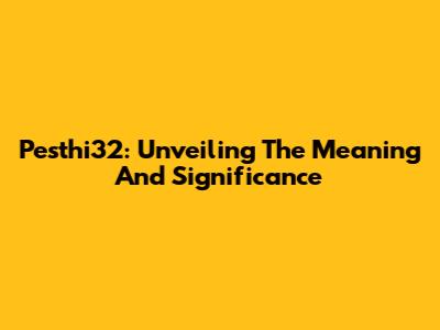 Pesthi32: Unveiling The Meaning And Significance