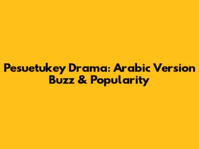 Pesuetukey Drama: Arabic Version Buzz & Popularity