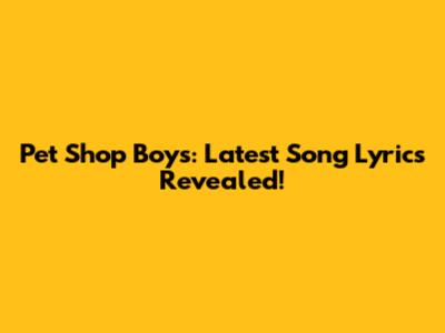 Pet Shop Boys: Latest Song Lyrics Revealed!