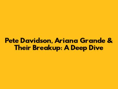 Pete Davidson, Ariana Grande & Their Breakup: A Deep Dive