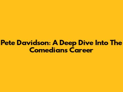 Pete Davidson: A Deep Dive Into The Comedian's Career