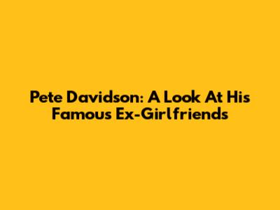 Pete Davidson: A Look At His Famous Ex-Girlfriends