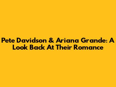 Pete Davidson & Ariana Grande: A Look Back At Their Romance