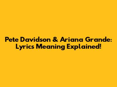Pete Davidson & Ariana Grande: Lyrics Meaning Explained!