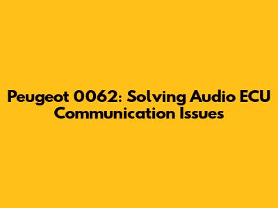 Peugeot 0062: Solving Audio ECU Communication Issues