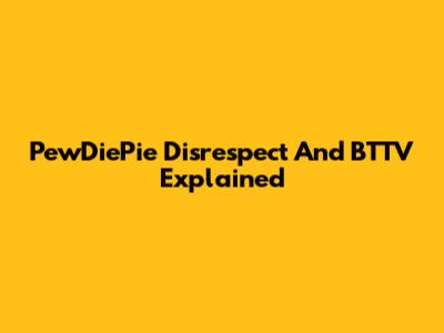 PewDiePie Disrespect And BTTV Explained