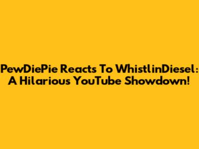 PewDiePie Reacts To WhistlinDiesel: A Hilarious YouTube Showdown!