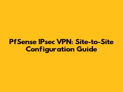 PfSense IPsec VPN: Site-to-Site Configuration Guide