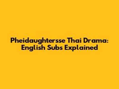 Pheidaughtersse Thai Drama: English Subs Explained