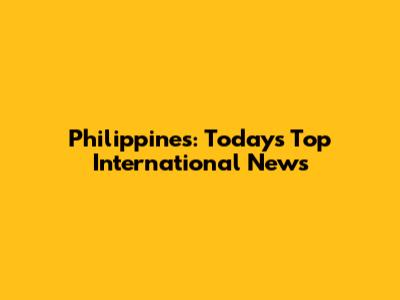 Philippines: Today's Top International News