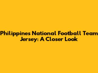 Philippines National Football Team Jersey: A Closer Look