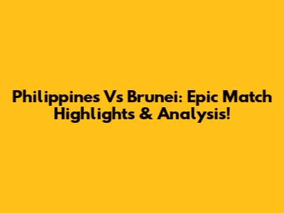 Philippines Vs Brunei: Epic Match Highlights & Analysis!
