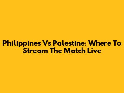 Philippines Vs Palestine: Where To Stream The Match Live