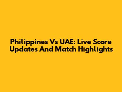 Philippines Vs UAE: Live Score Updates And Match Highlights