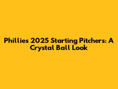 Phillies' 2025 Starting Pitchers: A Crystal Ball Look