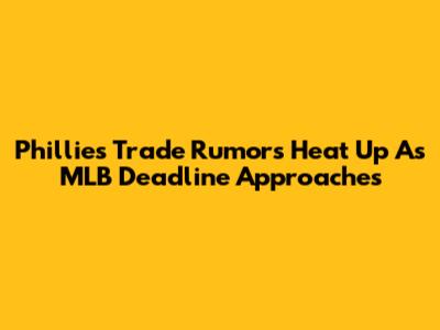 Phillies Trade Rumors Heat Up As MLB Deadline Approaches