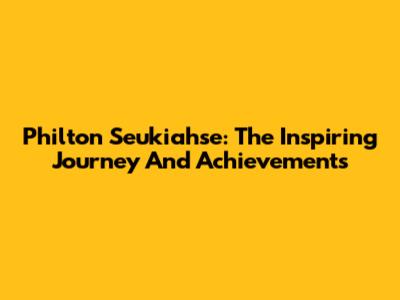 Philton Seukiahse: The Inspiring Journey And Achievements