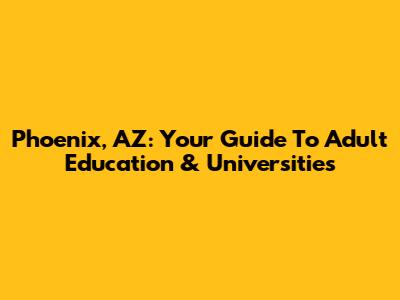 Phoenix, AZ: Your Guide To Adult Education & Universities