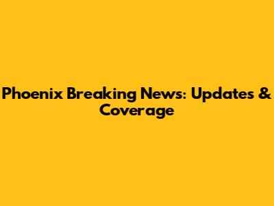 Phoenix Breaking News: Updates & Coverage