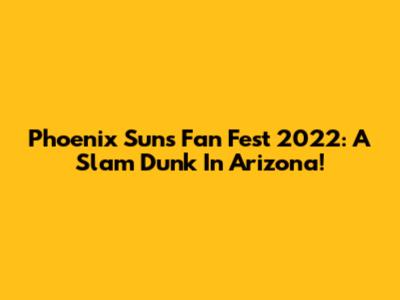 Phoenix Suns Fan Fest 2022: A Slam Dunk In Arizona!