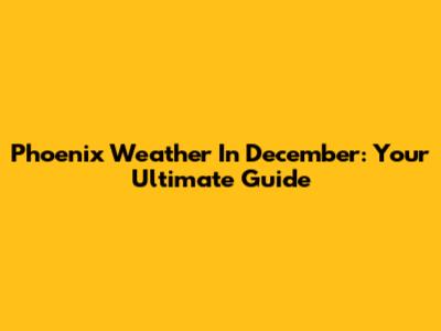 Phoenix Weather In December: Your Ultimate Guide