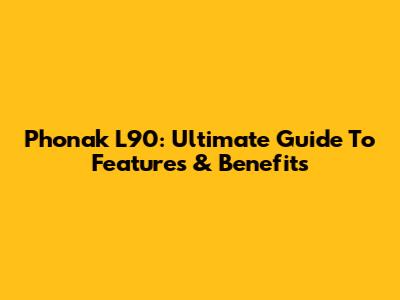 Phonak L90: Ultimate Guide To Features & Benefits